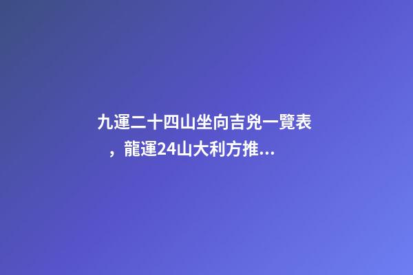 九運二十四山坐向吉兇一覽表，龍運24山大利方推算 二十四山水口吉兇斷口訣